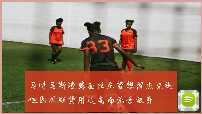 马特乌斯透露孔帕尼曾想留杰克逊但因买断费用过高而无奈放弃