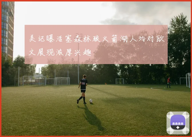 美记曝活塞森林狼火箭湖人均对欧文展现浓厚兴趣