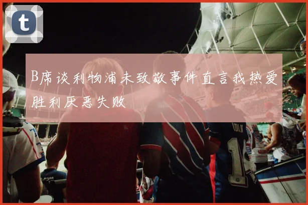 B席谈利物浦未致敬事件直言我热爱胜利厌恶失败