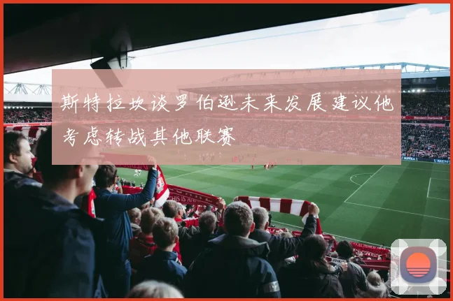 斯特拉坎谈罗伯逊未来发展建议他考虑转战其他联赛