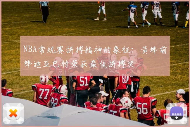 NBA常规赛拼搏精神的象征：黄蜂前锋迪亚巴特荣获最佳拼搏奖