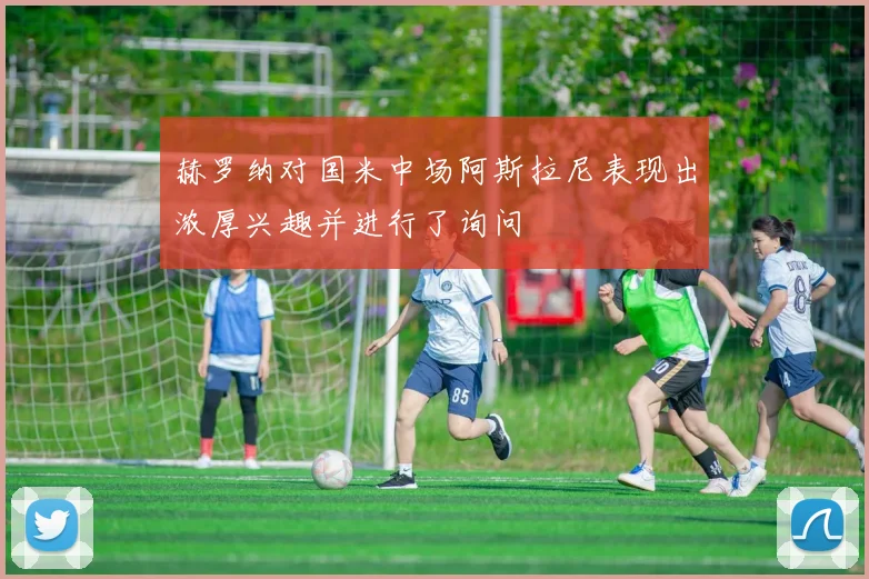 赫罗纳对国米中场阿斯拉尼表现出浓厚兴趣并进行了询问