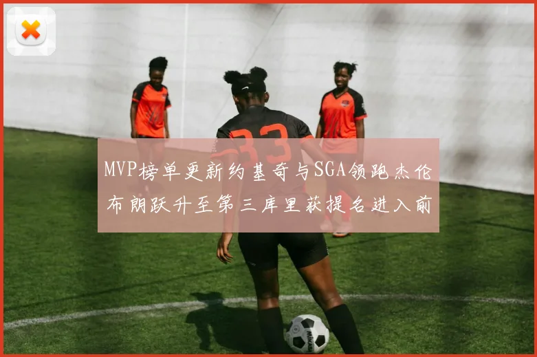 MVP榜单更新约基奇与SGA领跑杰伦布朗跃升至第三库里获提名进入前十