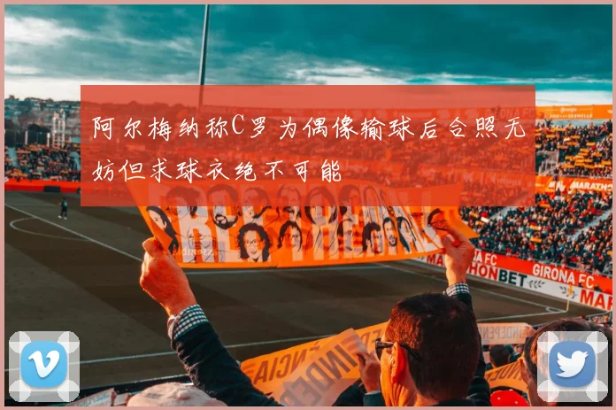 阿尔梅纳称C罗为偶像输球后合照无妨但求球衣绝不可能