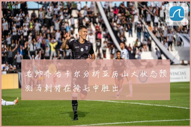名帅乔治卡尔分析亚历山大状态预测马刺将在抢七中胜出