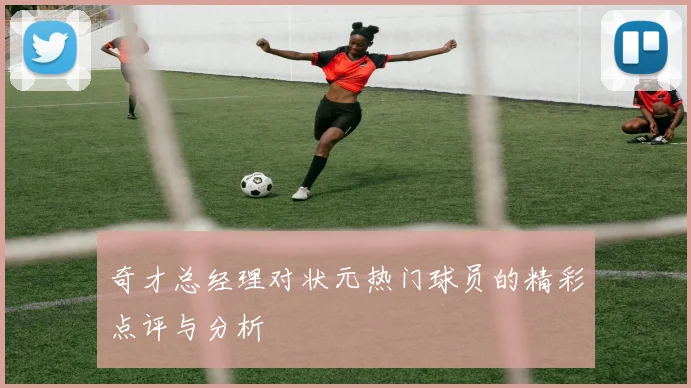 奇才总经理对状元热门球员的精彩点评与分析