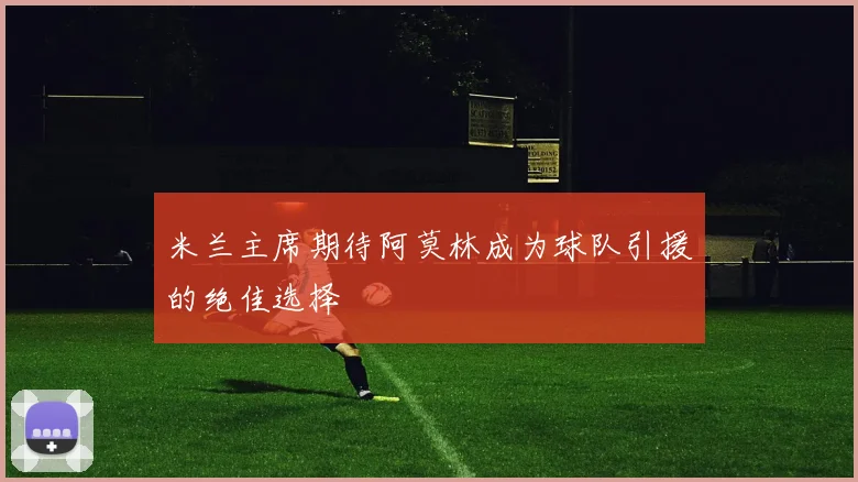 米兰主席期待阿莫林成为球队引援的绝佳选择