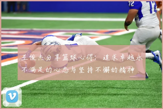 王俊杰分享篮球心得：追求卓越永不满足的心态与坚持不懈的精神