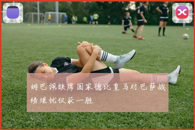姆巴佩缺席国家德比皇马对巴萨战绩堪忧仅获一胜