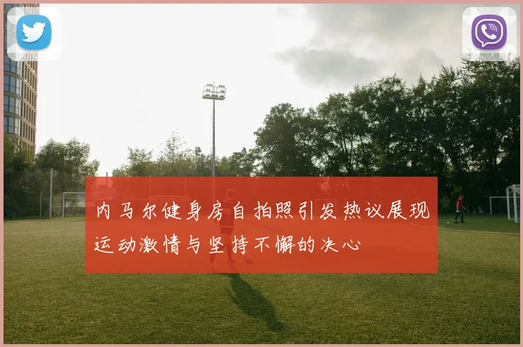 内马尔健身房自拍照引发热议展现运动激情与坚持不懈的决心