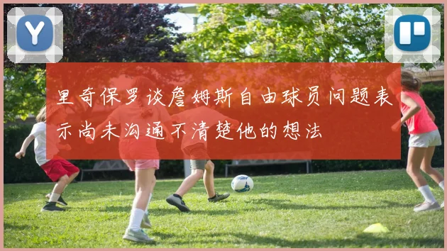 里奇保罗谈詹姆斯自由球员问题表示尚未沟通不清楚他的想法