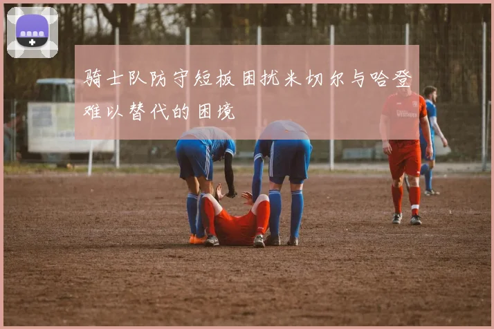 骑士队防守短板困扰米切尔与哈登难以替代的困境