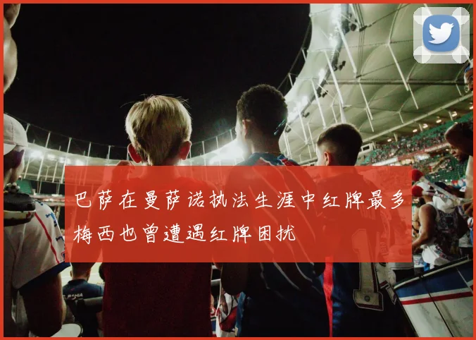 巴萨在曼萨诺执法生涯中红牌最多梅西也曾遭遇红牌困扰