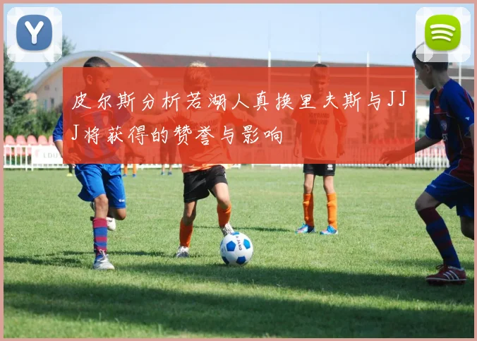 皮尔斯分析若湖人真换里夫斯与JJJ将获得的赞誉与影响