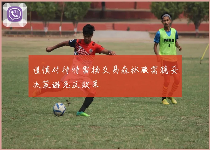 谨慎对待特雷杨交易森林狼需稳妥决策避免反效果