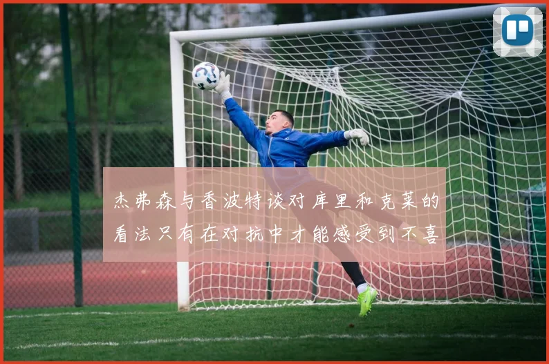 杰弗森与香波特谈对库里和克莱的看法只有在对抗中才能感受到不喜欢