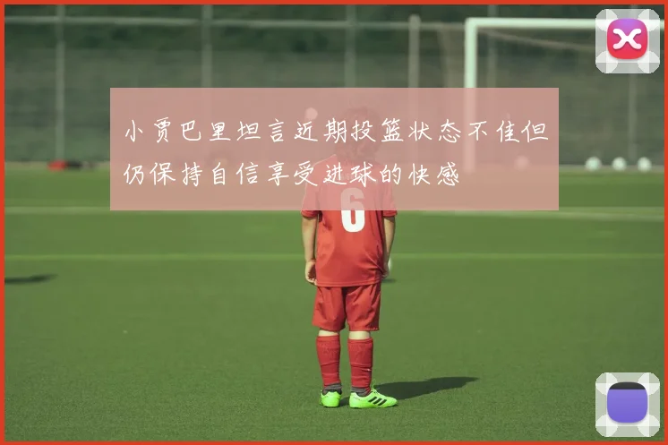 小贾巴里坦言近期投篮状态不佳但仍保持自信享受进球的快感