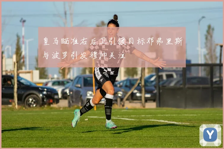 皇马瞄准右后卫引援目标邓弗里斯与波罗引发穆帅关注