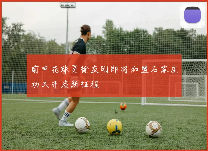 前申花球员徐友刚即将加盟石家庄功夫开启新征程