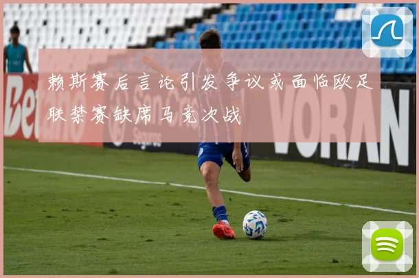 赖斯赛后言论引发争议或面临欧足联禁赛缺席马竞次战
