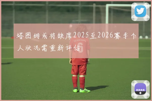 塔图姆或将缺席2025至2026赛季个人状况需重新评估