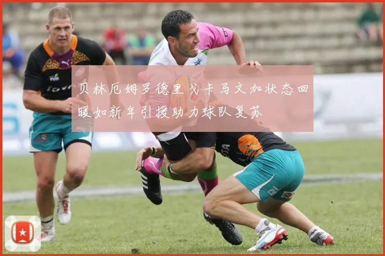 贝林厄姆罗德里戈卡马文加状态回暖如新年引援助力球队复苏
