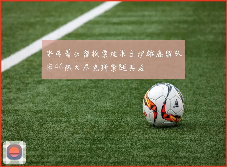 字母哥去留投票结果出炉雄鹿留队率46热火尼克斯紧随其后