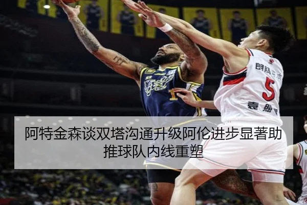 阿特金森谈双塔沟通升级阿伦进步显著助推球队内线重塑(AYXESPORTS)